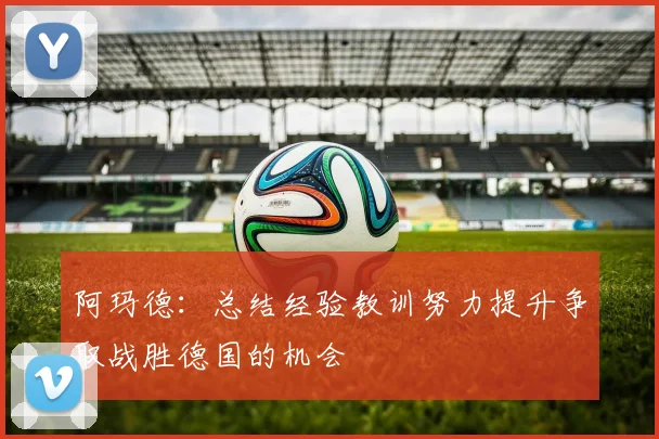 阿玛德：总结经验教训努力提升争取战胜德国的机会